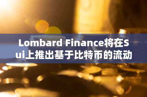 Lombard Finance将在Sui上推出基于比特币的流动性质押代币LBTC