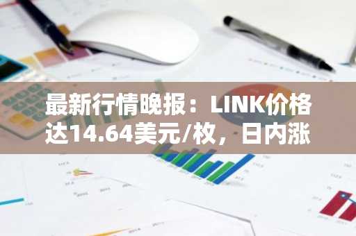 最新行情晚报：LINK价格达14.64美元/枚，日内涨幅2.02%