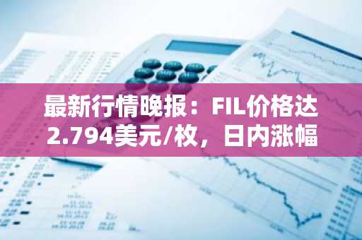 最新行情晚报：FIL价格达2.794美元/枚，日内涨幅2.01%