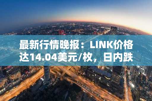 最新行情晚报：LINK价格达14.04美元/枚，日内跌幅-2.09%