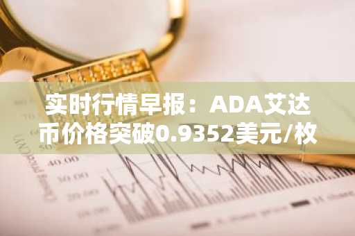 实时行情早报：ADA艾达币价格突破0.9352美元/枚，日内涨2.08%