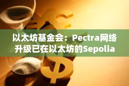 以太坊基金会：Pectra网络升级已在以太坊的Sepolia和Holesky测试网上激活