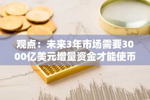 观点：未来3年市场需要3000亿美元增量资金才能使币价维持现状