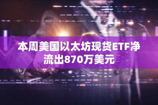 本周美国以太坊现货ETF净流出870万美元