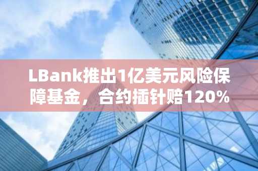 LBank推出1亿美元风险保障基金，合约插针赔120%，并额外空投10,000 USDT