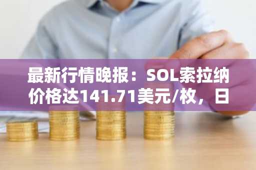 最新行情晚报：SOL索拉纳价格达141.71美元/枚，日内跌幅-2.01%