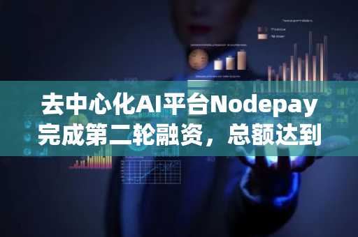 去中心化AI平台Nodepay完成第二轮融资，总额达到700万美元