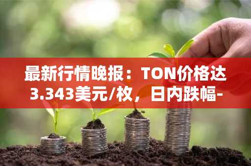 最新行情晚报：TON价格达3.343美元/枚，日内跌幅-3.66%