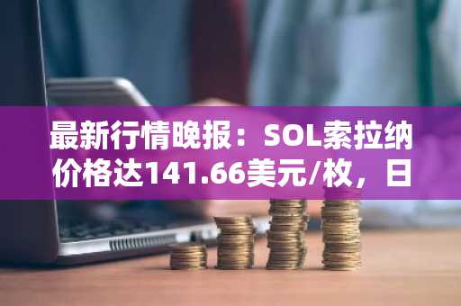 最新行情晚报：SOL索拉纳价格达141.66美元/枚，日内跌幅-2.01%
