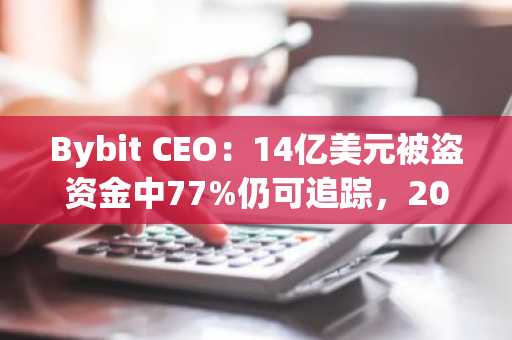 Bybit CEO：14亿美元被盗资金中77%仍可追踪，20%已无法追踪，3%已被冻结