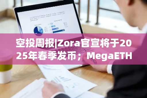 空投周报|Zora官宣将于2025年春季发币；MegaETH不为测试网交互提供空投（3.3-3.9）