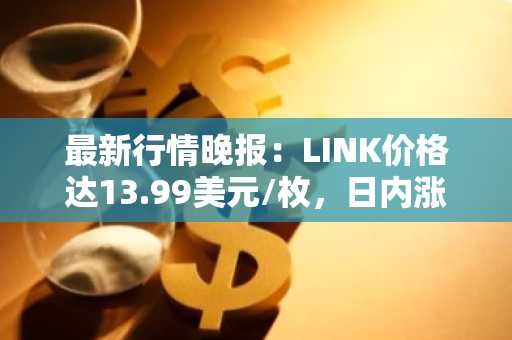 最新行情晚报：LINK价格达13.99美元/枚，日内涨幅2.04%