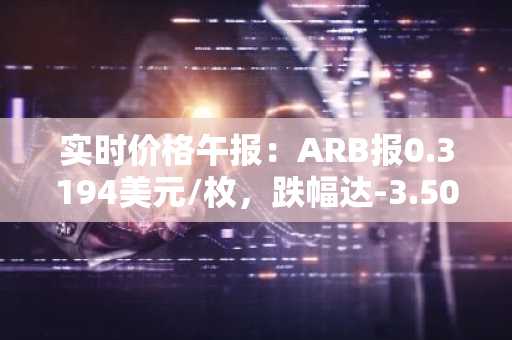 实时价格午报：ARB报0.3194美元/枚，跌幅达-3.50%