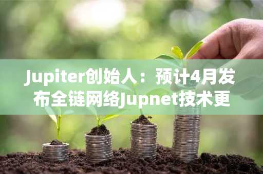 Jupiter创始人：预计4月发布全链网络Jupnet技术更新