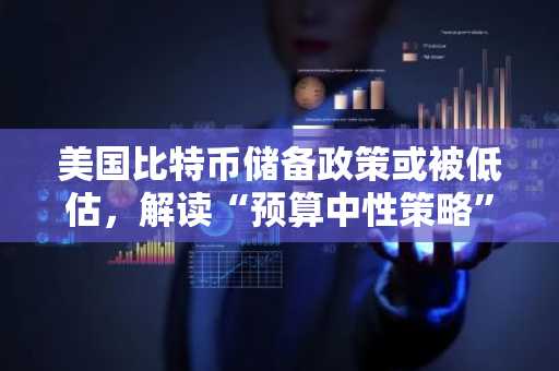 美国比特币储备政策或被低估，解读“预算中性策略”