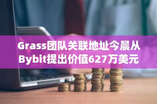Grass团队关联地址今晨从Bybit提出价值627万美元GRASS