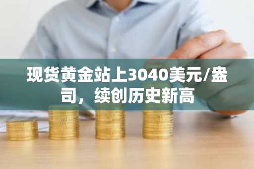 现货黄金站上3040美元/盎司，续创历史新高