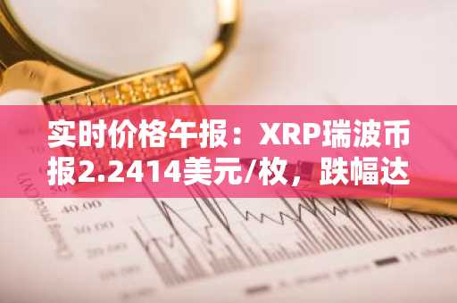 实时价格午报：XRP瑞波币报2.2414美元/枚，跌幅达-3.01%