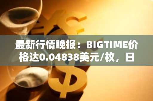 最新行情晚报：BIGTIME价格达0.04838美元/枚，日内跌幅-3.53%