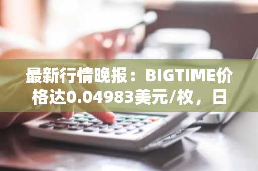 最新行情晚报：BIGTIME价格达0.04983美元/枚，日内跌幅-3.05%