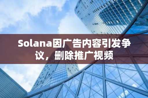 Solana因广告内容引发争议，删除推广视频