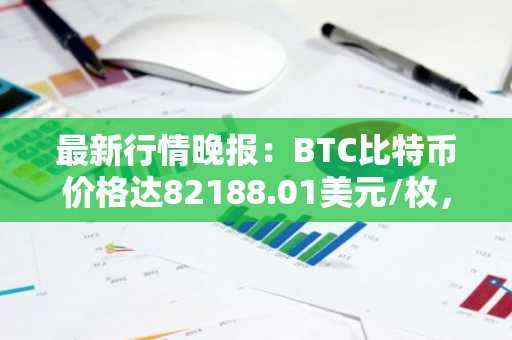 最新行情晚报：BTC比特币价格达82188.01美元/枚，日内跌幅-1.01%