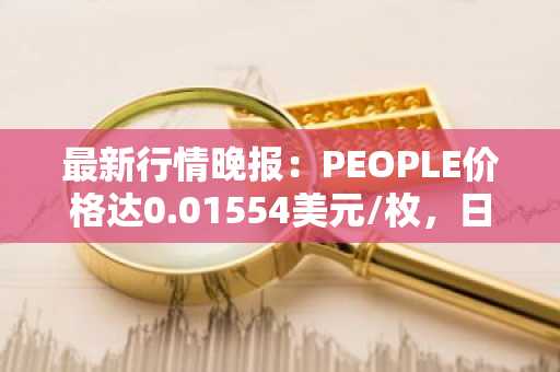 最新行情晚报：PEOPLE价格达0.01554美元/枚，日内跌幅-3.60%