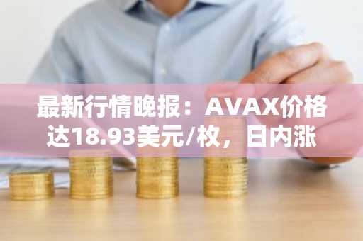 最新行情晚报：AVAX价格达18.93美元/枚，日内涨幅3.78%
