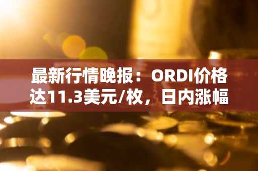 最新行情晚报：ORDI价格达11.3美元/枚，日内涨幅3.96%