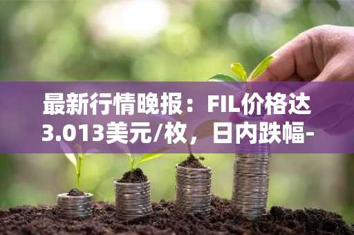 最新行情晚报：FIL价格达3.013美元/枚，日内跌幅-2.05%