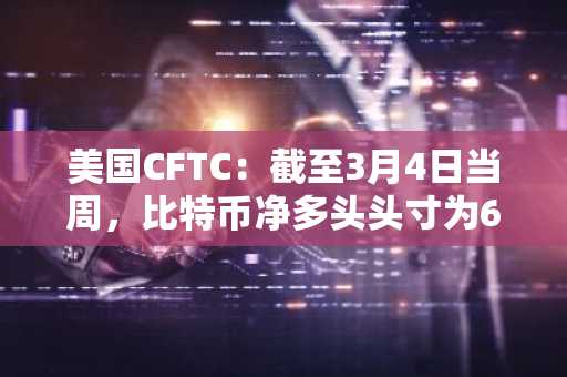 美国CFTC：截至3月4日当周，比特币净多头头寸为614份合约