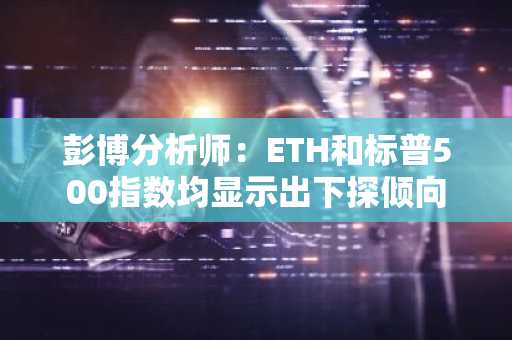 彭博分析师：ETH和标普500指数均显示出下探倾向