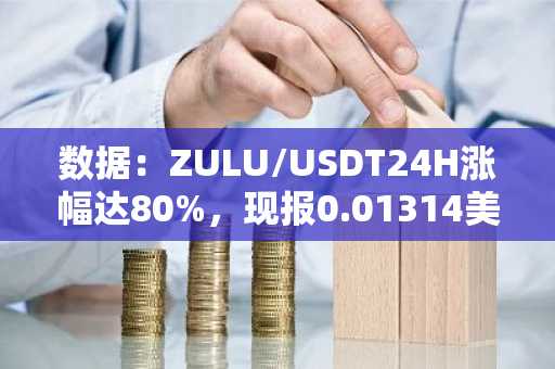数据：ZULU/USDT24H涨幅达80%，现报0.01314美元
