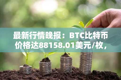 最新行情晚报：BTC比特币价格达88158.01美元/枚，日内跌幅-1.00%
