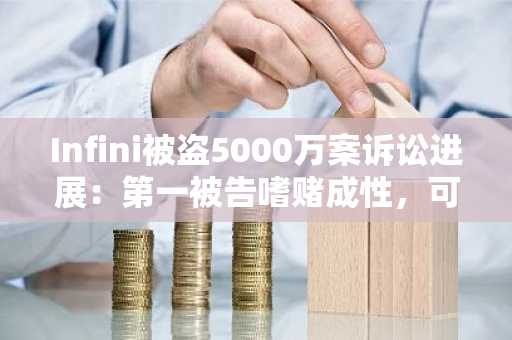 Infini被盗5000万案诉讼进展：第一被告嗜赌成性，可能身陷巨额债务