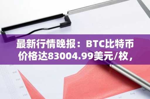 最新行情晚报：BTC比特币价格达83004.99美元/枚，日内跌幅-1.01%