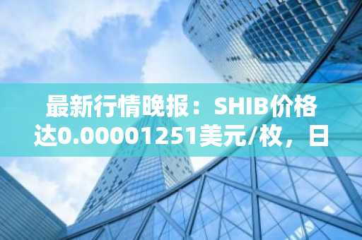 最新行情晚报：SHIB价格达0.00001251美元/枚，日内跌幅-2.11%