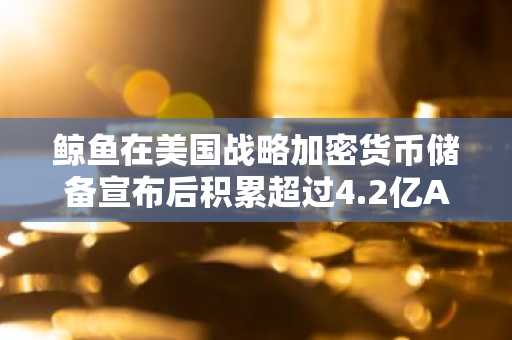 鲸鱼在美国战略加密货币储备宣布后积累超过4.2亿ADA