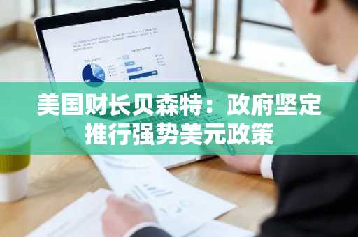 美国财长贝森特：政府坚定推行强势美元政策