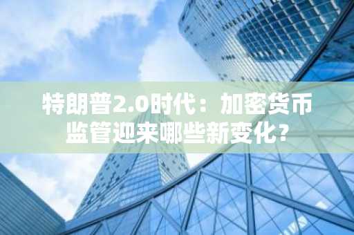 特朗普2.0时代：加密货币监管迎来哪些新变化？