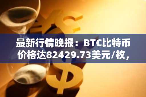 最新行情晚报：BTC比特币价格达82429.73美元/枚，日内跌幅-1.01%