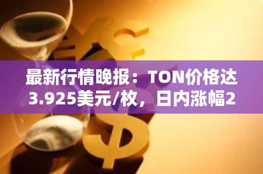 最新行情晚报：TON价格达3.925美元/枚，日内涨幅2.05%