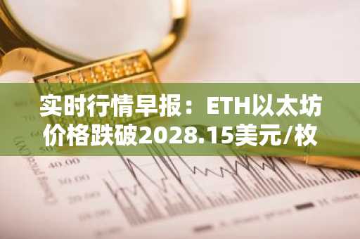 实时行情早报：ETH以太坊价格跌破2028.15美元/枚，日内跌-1.00%