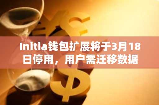 Initia钱包扩展将于3月18日停用，用户需迁移数据