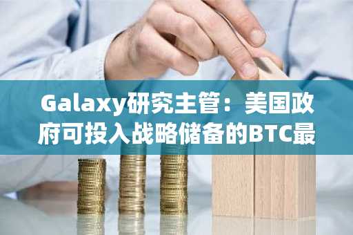 Galaxy研究主管：美国政府可投入战略储备的BTC最多为8.8万枚，逾11万枚需返还给Bitfinex