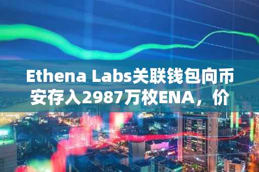 Ethena Labs关联钱包向币安存入2987万枚ENA，价值约1152万美元