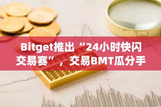 Bitget推出“24小时快闪交易赛”，交易BMT瓜分手续费奖池