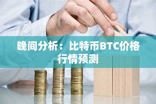 晚间分析：比特币BTC价格行情预测