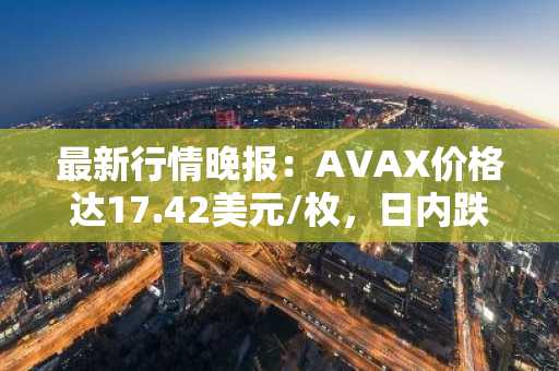 最新行情晚报：AVAX价格达17.42美元/枚，日内跌幅-3.65%