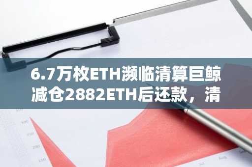 6.7万枚ETH濒临清算巨鲸减仓2882ETH后还款，清算价格降至1781美元